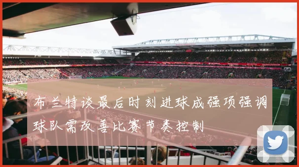 布兰特谈最后时刻进球成强项强调球队需改善比赛节奏控制