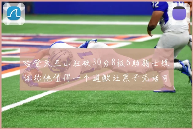 哈登天王山狂砍30分8板6助骑士媒体称他值得一个道歉让黑子无话可说