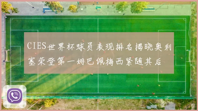 CIES世界杯球员表现排名揭晓奥利塞荣登第一姆巴佩梅西紧随其后