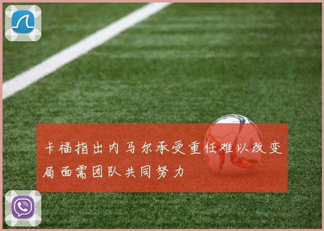 卡福指出内马尔承受重任难以改变局面需团队共同努力
