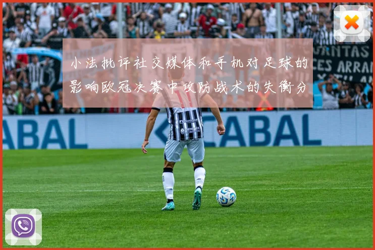 小法批评社交媒体和手机对足球的影响欧冠决赛中攻防战术的失衡分析