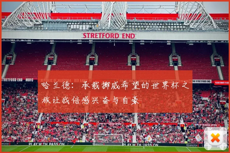 哈兰德：承载挪威希望的世界杯之旅让我倍感兴奋与自豪
