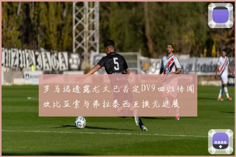 罗马诺透露尤文已否定DV9回归传闻坎比亚索与弗拉泰西互换无进展