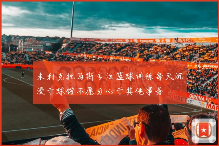 米利克托马斯专注篮球训练每天沉浸于球馆不愿分心于其他事务