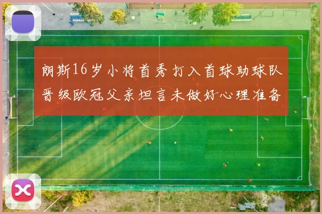 朗斯16岁小将首秀打入首球助球队晋级欧冠父亲坦言未做好心理准备