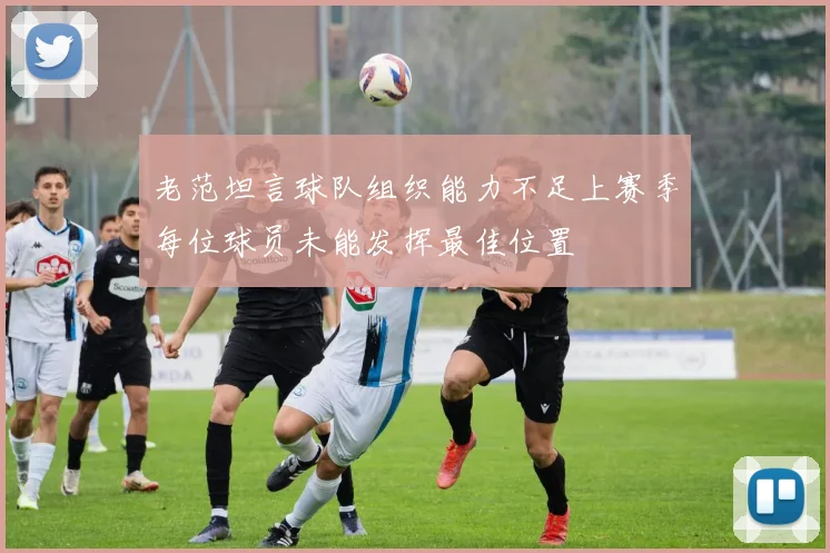 老范坦言球队组织能力不足上赛季每位球员未能发挥最佳位置
