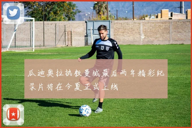 瓜迪奥拉执教曼城最后两年精彩纪录片将在今夏正式上线