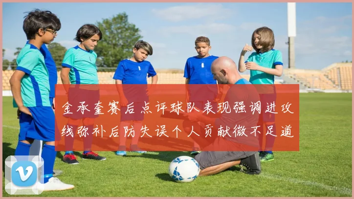 金承奎赛后点评球队表现强调进攻线弥补后防失误个人贡献微不足道