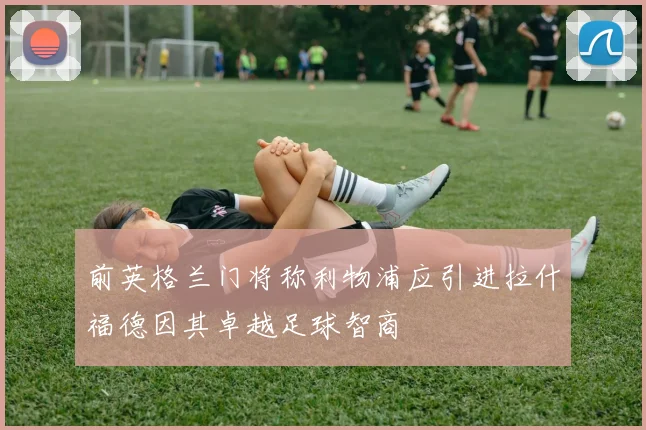 前英格兰门将称利物浦应引进拉什福德因其卓越足球智商