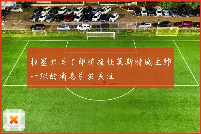 拉塞尔马丁即将接任莱斯特城主帅一职的消息引发关注