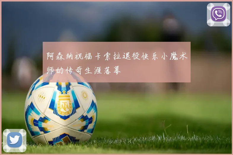 阿森纳祝福卡索拉退役快乐小魔术师的传奇生涯落幕