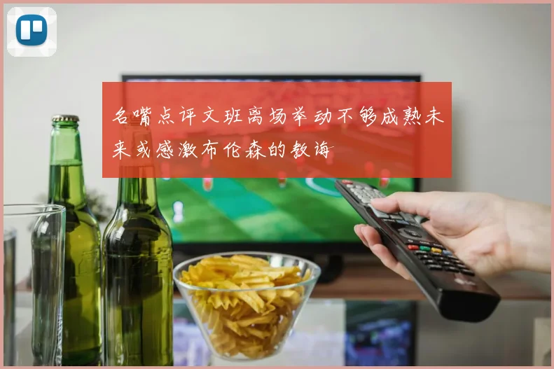 名嘴点评文班离场举动不够成熟未来或感激布伦森的教诲