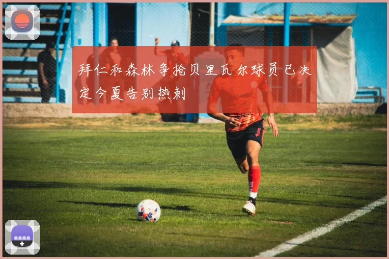 拜仁和森林争抢贝里瓦尔球员已决定今夏告别热刺