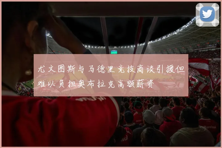 尤文图斯与马德里竞技商谈引援但难以负担奥布拉克高额薪资