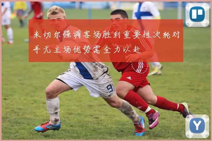 米切尔强调客场胜利重要性次轮对手无主场优势需全力以赴
