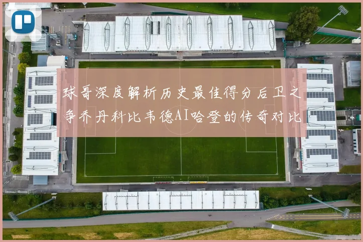 球哥深度解析历史最佳得分后卫之争乔丹科比韦德AI哈登的传奇对比
