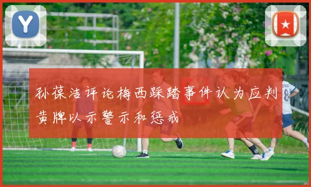 孙葆洁评论梅西踩踏事件认为应判黄牌以示警示和惩戒