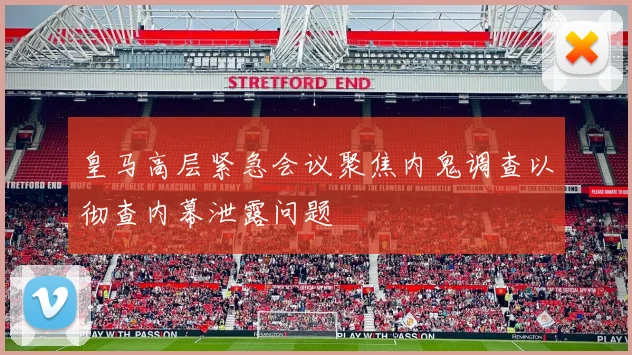 皇马高层紧急会议聚焦内鬼调查以彻查内幕泄露问题