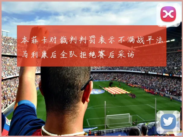 本菲卡对裁判判罚表示不满战平法马利康后全队拒绝赛后采访