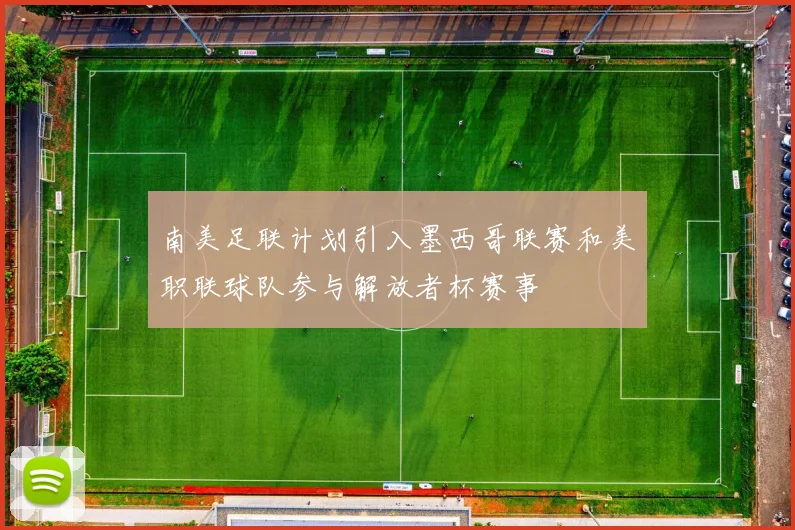 南美足联计划引入墨西哥联赛和美职联球队参与解放者杯赛事