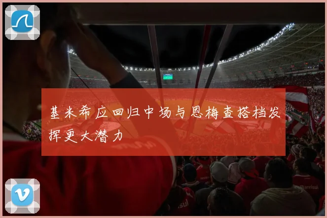 基米希应回归中场与恩梅查搭档发挥更大潜力
