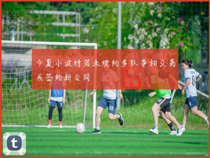 今夏小波特若未续约多队争相交易或签约新合同