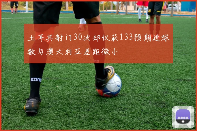 土耳其射门30次却仅获133预期进球数与澳大利亚差距微小