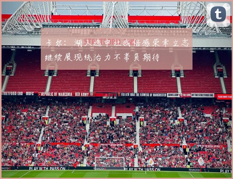 卡尔：湖人选中让我倍感荣幸立志继续展现统治力不辜负期待