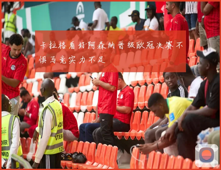 卡拉格看好阿森纳晋级欧冠决赛不惧马竞实力不足