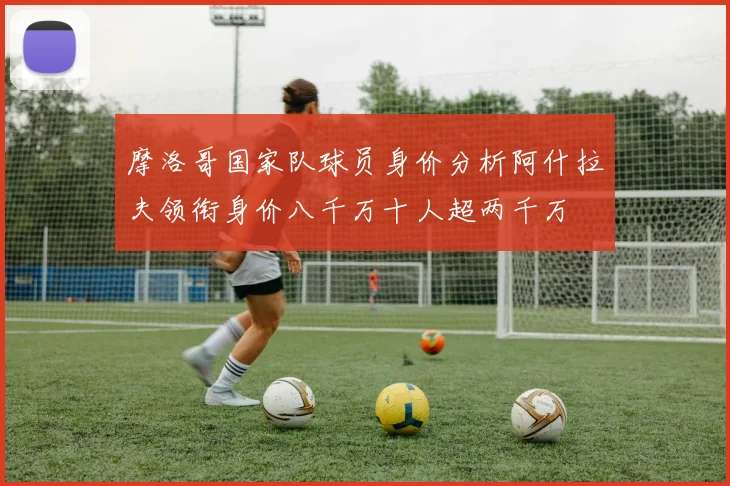摩洛哥国家队球员身价分析阿什拉夫领衔身价八千万十人超两千万